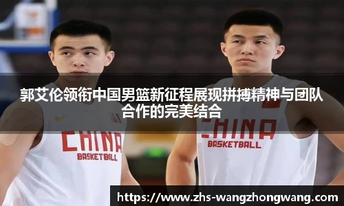 郭艾伦领衔中国男篮新征程展现拼搏精神与团队合作的完美结合